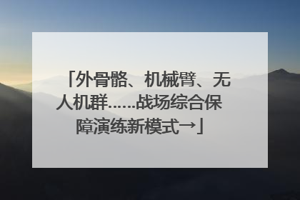 外骨骼、机械臂、无人机群……战场综合保障演练新模式→