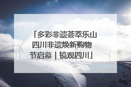 多彩非遗荟萃乐山 四川非遗焕新购物节启幕｜镜观四川