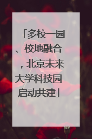 多校一园、校地融合，北京未来大学科技园启动共建