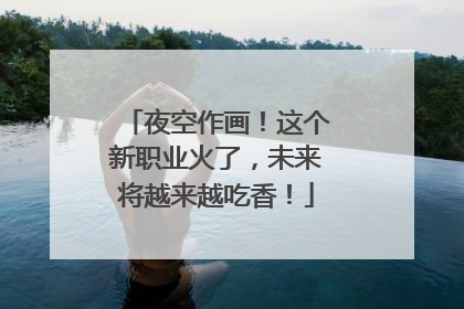 夜空作画！这个新职业火了，未来将越来越吃香！