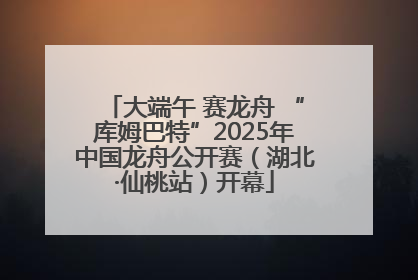 大端午 赛龙舟 “库姆巴特”2025年中国龙舟公开赛（湖北·仙桃站）开幕