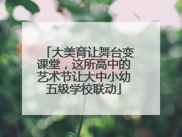 大美育让舞台变课堂，这所高中的艺术节让大中小幼五级学校联动