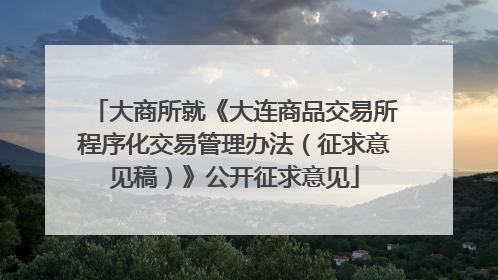 大商所就《大连商品交易所程序化交易管理办法（征求意见稿）》公开征求意见