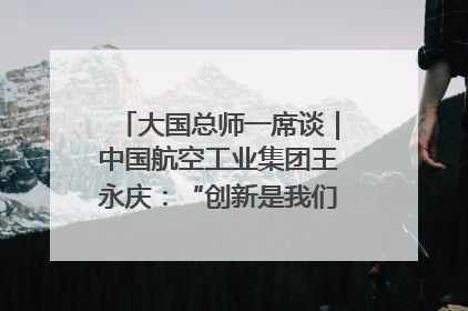 大国总师一席谈｜中国航空工业集团王永庆：“创新是我们的基因密码”