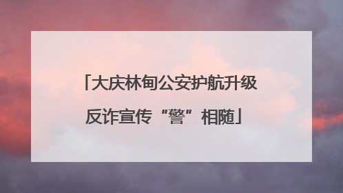 大庆林甸公安护航升级 反诈宣传“警”相随