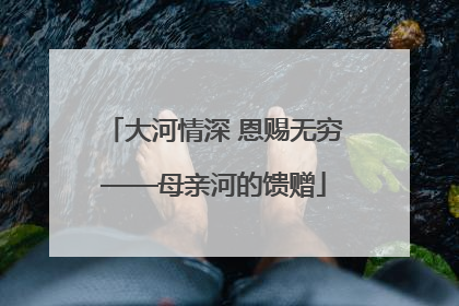 大河情深 恩赐无穷——母亲河的馈赠