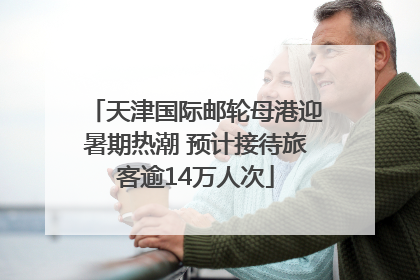 天津国际邮轮母港迎暑期热潮 预计接待旅客逾14万人次
