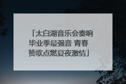 太白湖音乐会奏响毕业季最强音 青春赞歌点燃夏夜激情