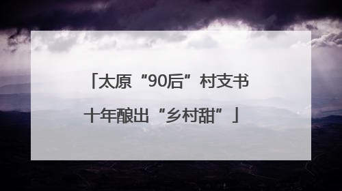 太原“90后”村支书十年酿出“乡村甜”