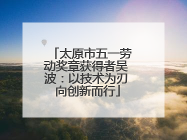 太原市五一劳动奖章获得者吴波：以技术为刃 向创新而行