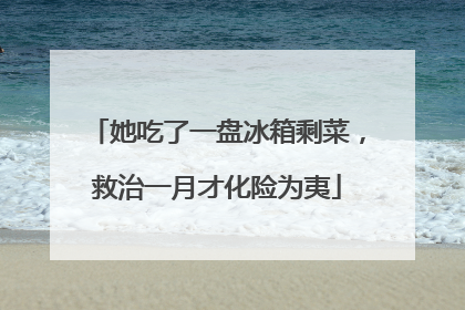 她吃了一盘冰箱剩菜，救治一月才化险为夷