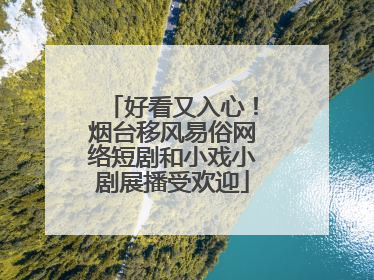 好看又入心！烟台移风易俗网络短剧和小戏小剧展播受欢迎