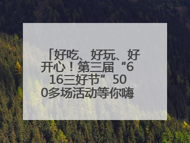 好吃、好玩、好开心！第三届“616三好节”500多场活动等你嗨翻一“夏”