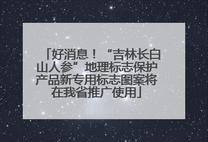 好消息！“吉林长白山人参”地理标志保护产品新专用标志图案将在我省推广使用