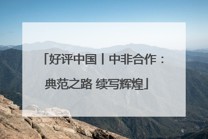 好评中国丨中非合作：典范之路 续写辉煌