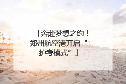 奔赴梦想之约！郑州航空港开启“护考模式”