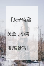 女子寄递黄金，小哥机警处置