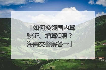 如何换领国内驾驶证、增驾C照？海南交警解答→