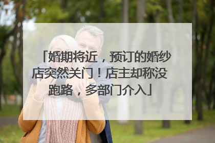 婚期将近，预订的婚纱店突然关门！店主却称没跑路，多部门介入