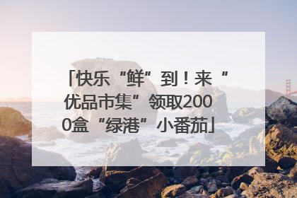 快乐“鲜”到！来“优品市集”领取2000盒“绿港”小番茄