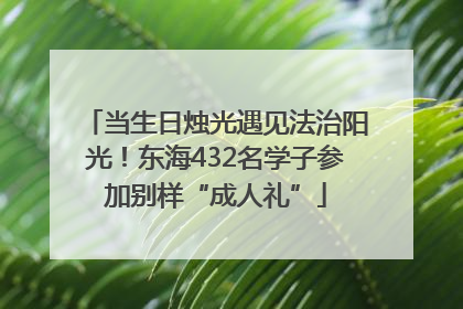 当生日烛光遇见法治阳光！东海432名学子参加别样“成人礼”