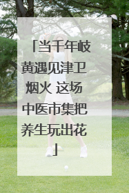 当千年岐黄遇见津卫烟火 这场中医市集把养生玩出花