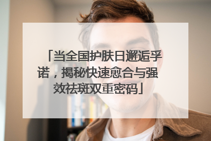当全国护肤日邂逅孚诺，揭秘快速愈合与强效祛斑双重密码