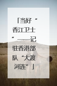 当好“香江卫士”——记驻香港部队“大渡河连”