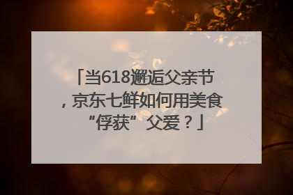 当618邂逅父亲节，京东七鲜如何用美食“俘获”父爱？