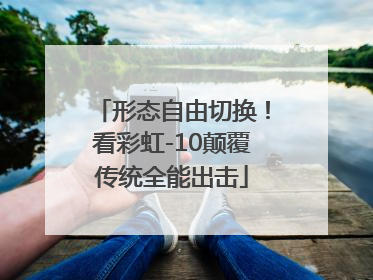 形态自由切换！看彩虹-10颠覆传统全能出击