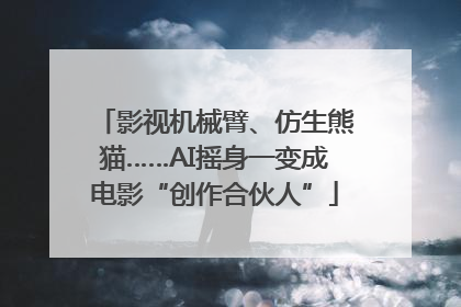 影视机械臂、仿生熊猫……AI摇身一变成电影“创作合伙人”