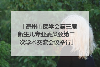 德州市医学会第三届新生儿专业委员会第二次学术交流会议举行