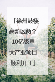 徐州鼓楼高新区两个10亿级重大产业项目顺利开工