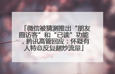 微信被猜测推出“朋友圈访客”和“已读”功能，腾讯高管回应：怀疑有人特意反复翻炒流量