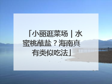 小丽逛菜场｜水蜜桃蘸盐？海南真有类似吃法