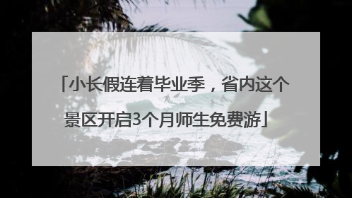小长假连着毕业季，省内这个景区开启3个月师生免费游