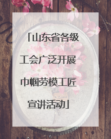 山东省各级工会广泛开展巾帼劳模工匠宣讲活动