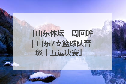 山东体坛一周回眸｜山东7支篮球队晋级十五运决赛