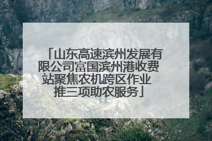 山东高速滨州发展有限公司富国滨州港收费站聚焦农机跨区作业 推三项助农服务