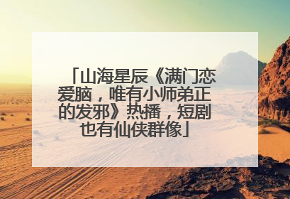 山海星辰《满门恋爱脑，唯有小师弟正的发邪》热播，短剧也有仙侠群像