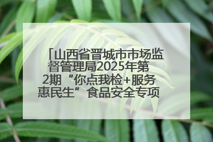 山西省晋城市市场监督管理局2025年第2期“你点我检+服务惠民生”食品安全专项监督抽检信息通告