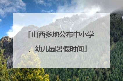 山西多地公布中小学、幼儿园暑假时间