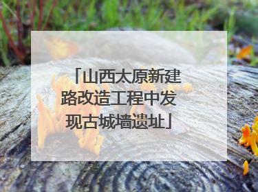 山西太原新建路改造工程中发现古城墙遗址