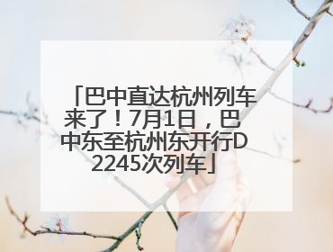 巴中直达杭州列车来了！7月1日，巴中东至杭州东开行D2245次列车