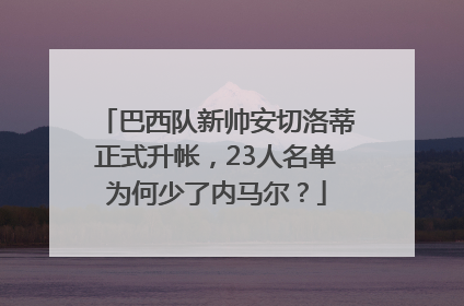 巴西队新帅安切洛蒂正式升帐，23人名单为何少了内马尔？