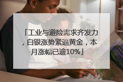 工业与避险需求齐发力，白银涨势紧逼黄金，本月涨幅已逾10%