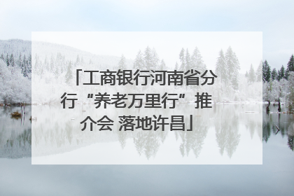 工商银行河南省分行“养老万里行”推介会 落地许昌