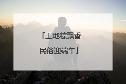 工地粽飘香 民俗迎端午