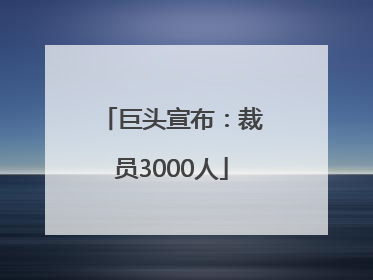 巨头宣布：裁员3000人