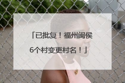 已批复！福州闽侯6个村变更村名！